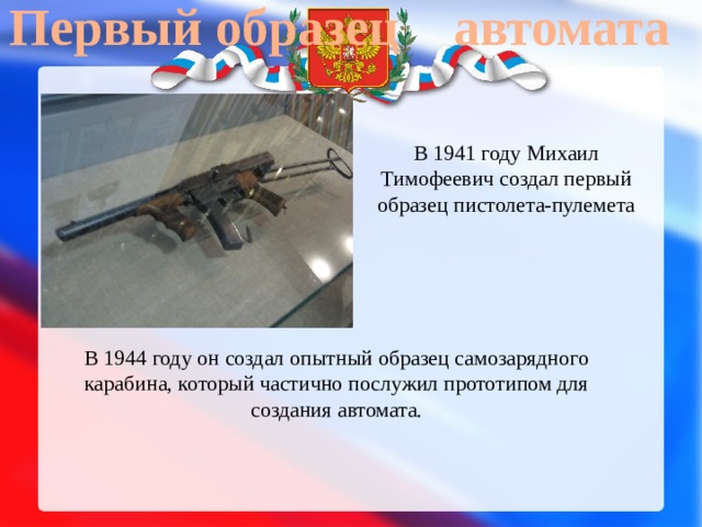 Первый образец автомата В 1941 году Михаил Тимофеевич создал первый образец пистолета-пулемета В 1944 году он создал опытный образец самозарядного карабина, который частично послужил прототипом для создания автомата. 