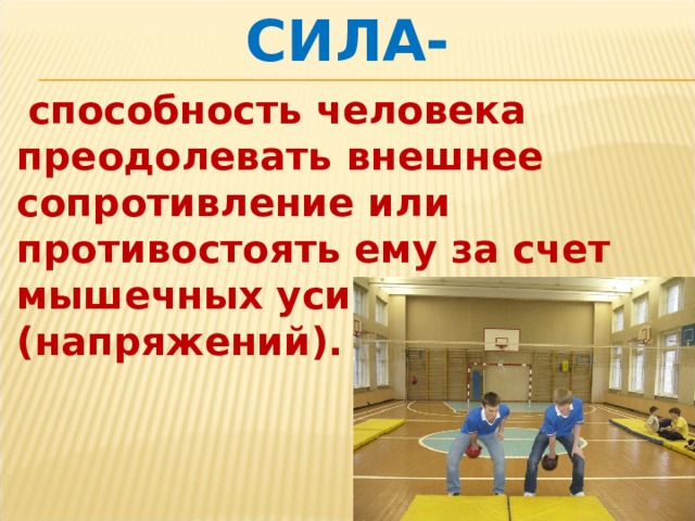СИЛА-  способность человека преодолевать внешнее сопротивление или противостоять ему за счет мышечных усилий (напряжений). 