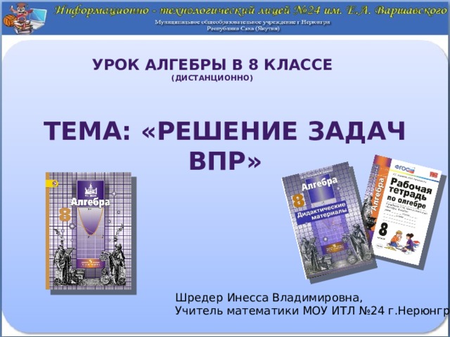 Урок алгебры в 8 классе  (дистанционно) Тема: «решение задач впр»  Шредер Инесса Владимировна, Учитель математики МОУ ИТЛ №24 г.Нерюнгри 