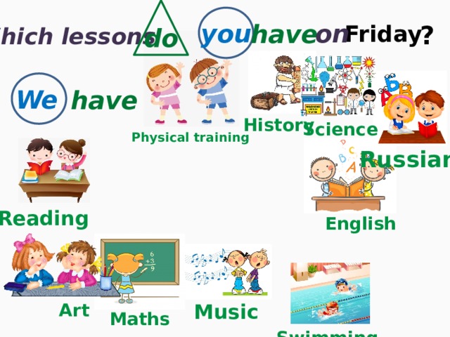 on you have ? Friday do Which lessons We have History Science Physical training Russian Reading English Art Music Maths Swimming 