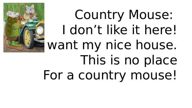 Country Mouse:  I don’t like it here!  I want my nice house.  This is no place  For a country mouse! 