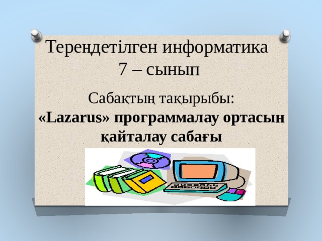 Тереңдетілген информатика 7 – сынып Сабақтың тақырыбы:  «Lazarus» программалау ортасын қайталау сабағы 