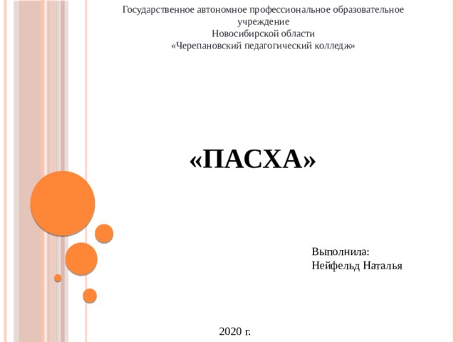 Государственное автономное профессиональное образовательное учреждение Новосибирской области «Черепановский педагогический колледж»  «Пасха» Выполнила: Нейфельд Наталья 2020 г. 