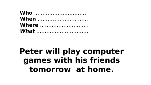    Who ………………………….   When …………………………   Where ………………………..   What ………………………….    Peter will play computer games with his friends tomorrow at home. 