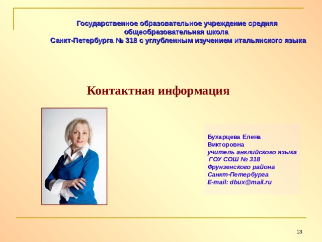 Государственное образовательное учреждение средняя общеобразовательная школа  Санкт-Петербурга № 318 с углубленным изучением итальянского языка  Контактная информация  Бухарцева Елена Викторовна  учитель английского языка  ГОУ СОШ № 318  Фрунзенского района Санкт-Петербурга E-mail: dbux@mail.ru   