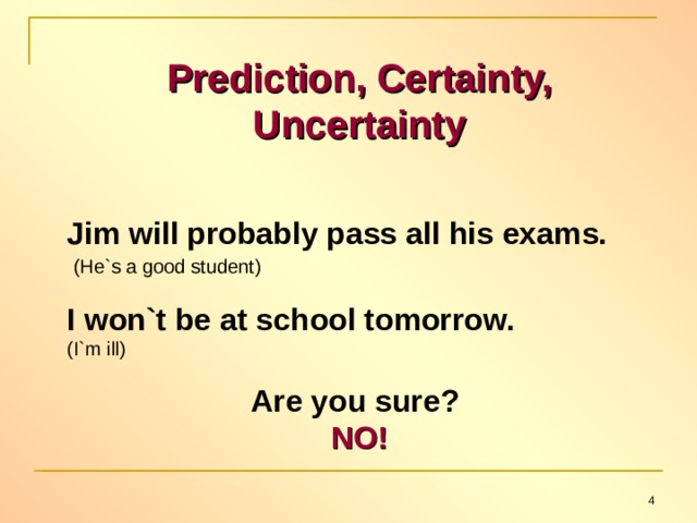 Prediction, Certainty, Uncertainty  Jim will probably pass all his exams.  (He`s a good student) I won`t be at school tomorrow. (I`m ill) Are you sure?  NO!  