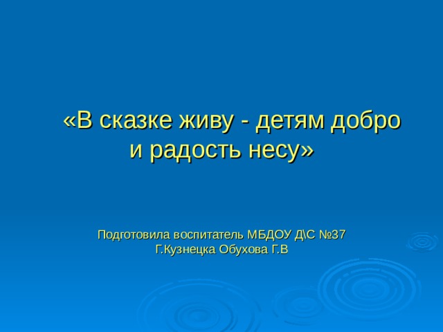  «В сказке живу - детям добро и радость несу» Подготовила воспитатель МБДОУ Д\С №37 Г.Кузнецка Обухова Г.В 