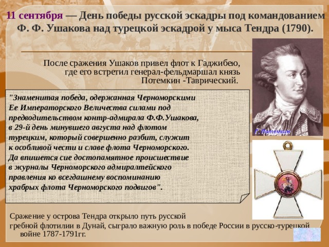 11 сентября — День победы русской эскадры под командованием Ф. Ф. Ушакова над турецкой эскадрой у мыса Тендра (1790).  После сражения Ушаков привел флот к Гаджибею, где его встретил генерал-фельдмаршал князь Потемкин -Таврический. 