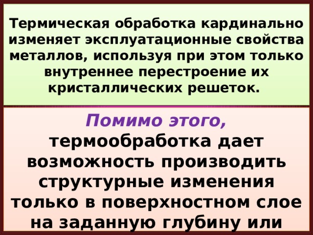 Термическая обработка кардинально изменяет эксплуатационные свойства металлов, используя при этом только внутреннее перестроение их кристаллических решеток. Помимо этого, термообработка дает возможность производить структурные изменения только в поверхностном слое на заданную глубину или воздействовать только на часть заготовки. 