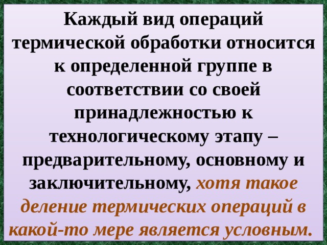 Каждый вид операций термической обработки относится к определенной группе в соответствии со своей принадлежностью к технологическому этапу – предварительному, основному и заключительному, хотя такое деление термических операций в какой-то мере является условным. 