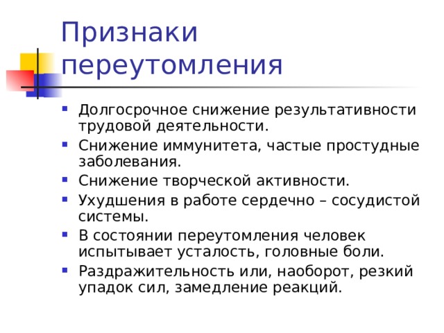 Долгосрочное снижение результативности трудовой деятельности. Снижение иммунитета, частые простудные заболевания. Снижение творческой активности. Ухудшения в работе сердечно – сосудистой системы. В состоянии переутомления человек испытывает усталость, головные боли. Раздражительность или, наоборот, резкий упадок сил, замедление реакций. 