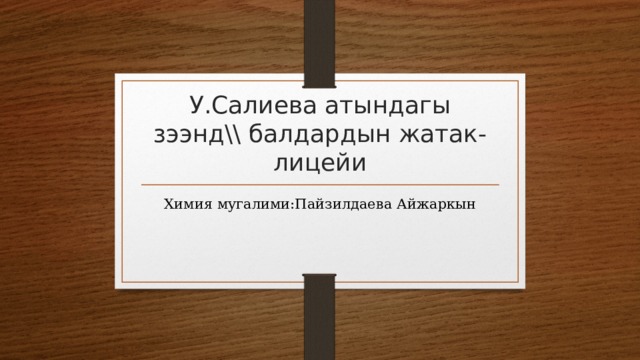 У.Салиева атындагы зээнд\\ балдардын жатак- лицейи Химия мугалими:Пайзилдаева Айжаркын 