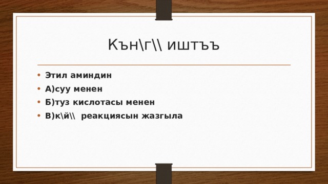 Кън\г\\ иштъъ Этил аминдин А)суу менен Б)туз кислотасы менен В)к\й\\ реакциясын жазгыла 