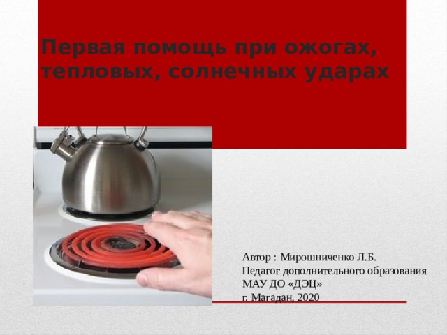 Первая помощь при ожогах, тепловых, солнечных ударах Автор : Мирошниченко Л.Б. Педагог дополнительного образования МАУ ДО «ДЭЦ» г. Магадан, 2020 
