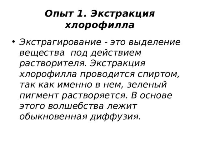 Опыт 1. Экстракция хлорофилла Экстрагирование - это выделение вещества  под действием растворителя. Экстракция хлорофилла проводится спиртом, так как именно в нем, зеленый пигмент растворяется. В основе этого волшебства лежит обыкновенная диффузия. 