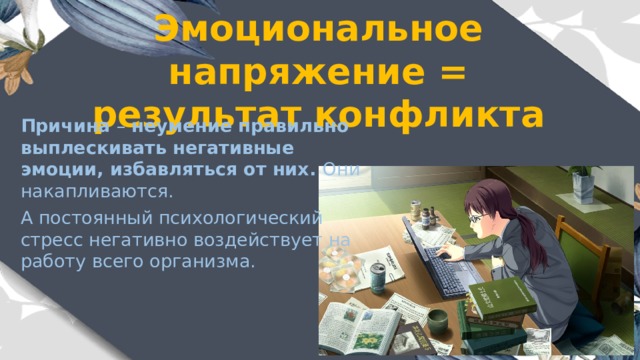 Эмоциональное напряжение = результат конфликта Причина – неумение правильно выплескивать негативные эмоции, избавляться от них. Они накапливаются. А постоянный психологический стресс негативно воздействует на работу всего организма. 