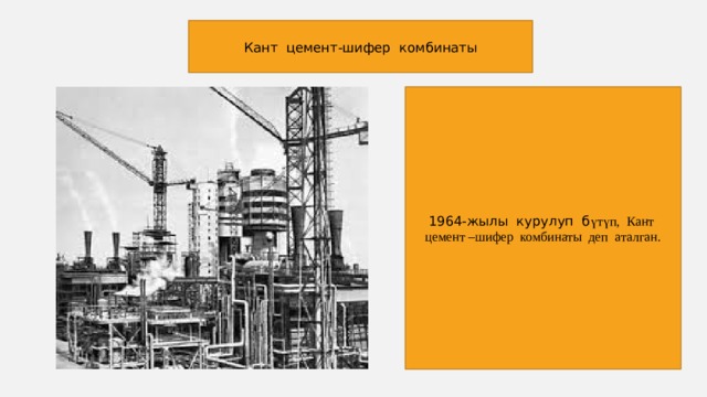 Кант цемент-шифер комбинаты 1964-жылы курулуп б үтүп, Кант цемент –шифер комбинаты деп аталган. 