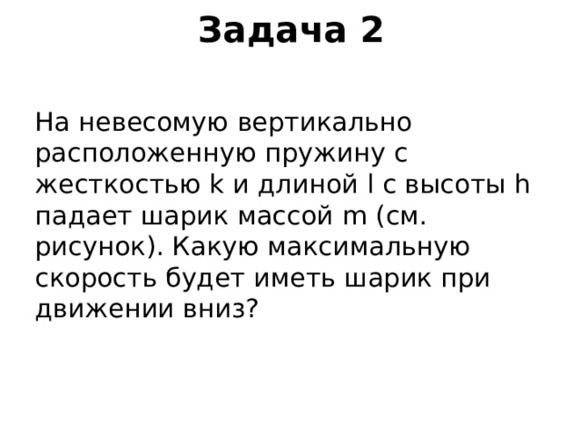 Задача 2 На невесомую вертикально расположенную пружину с жесткостью k и длиной l с высоты h падает шарик массой m (см. рисунок). Какую максимальную скорость будет иметь шарик при движении вниз? 