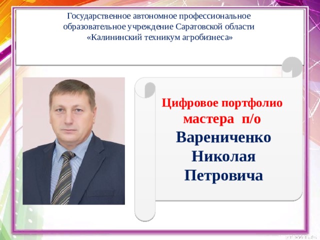 Государственное автономное профессиональное  образовательное учреждение Саратовской области  «Калининский техникум агробизнеса»      Цифровое портфолио мастера п/о Варениченко Николая Петровича 