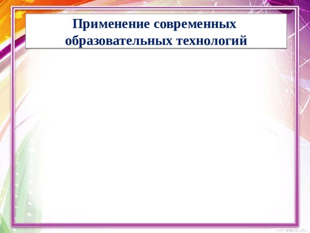 Применение современных  образовательных технологий 