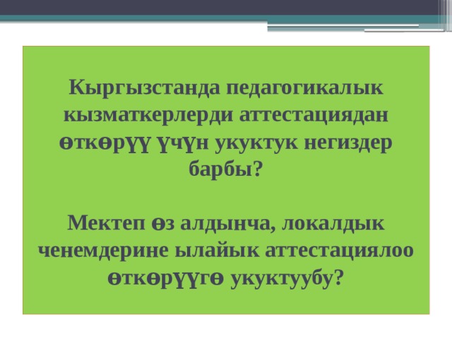 Кыргызстанда педагогикалык кызматкерлерди аттестациядан ѳткѳрүү үчүн укуктук негиздер барбы?   Мектеп ѳз алдынча, локалдык ченемдерине ылайык аттестациялоо ѳткѳрүүгѳ укуктуубу?