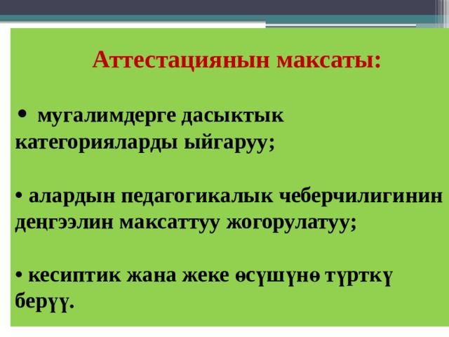 Аттестациянын максаты:   • мугалимдерге дасыктык категорияларды ыйгаруу;   • алардын педагогикалык чеберчилигинин деңгээлин максаттуу жогорулатуу;   • кесиптик жана жеке өсүшүнө түрткү берүү.