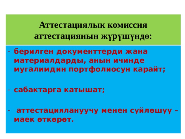 Аттестациялык комиссия аттестациянын жүрүшүндө:   берилген документтерди жана материалдарды, анын ичинде мугалимдин портфолиосун карайт;  сабактарга катышат;