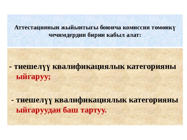 Аттестациянын жыйынтыгы боюнча комиссия төмөнкү  чечимдердин бирин кабыл алат:    - тиешелүү квалификациялык категорияны ыйгаруу;   - тиешелүү квалификациялык категорияны ыйгаруудан баш тартуу.