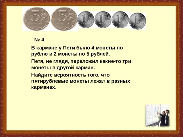 № 4 В кармане у Пети было 4 монеты по рублю и 2 монеты по 5 рублей. Петя, не глядя, переложил какие-то три монеты в другой карман. Найдите вероятность того, что пятирублевые монеты лежат в разных карманах.  