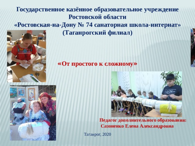 Государственное казённое образовательное учреждение Ростовской области «Ростовская-на-Дону № 74 санаторная школа-интернат» (Таганрогский филиал)   « От простого к сложному »      Педагог дополнительного образования:  Сазоненко Елена Александровна Таганрог, 2020 