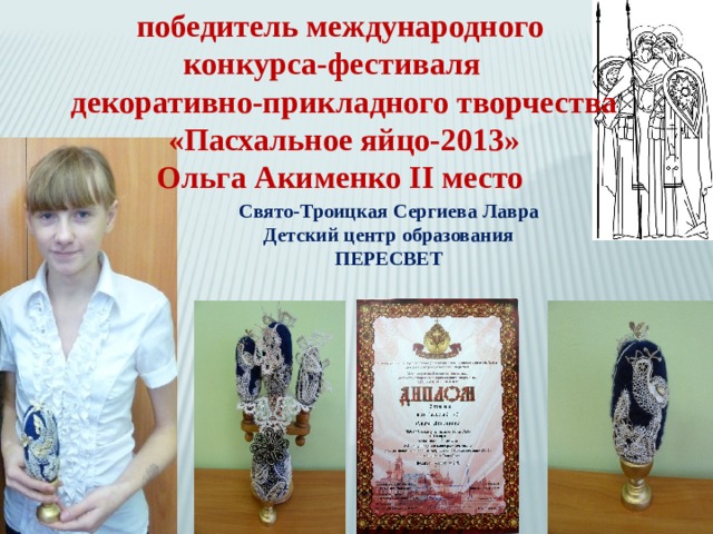 победитель международного конкурса-фестиваля  декоративно-прикладного творчества  «Пасхальное яйцо-2013» Ольга Акименко II место Свято-Троицкая Сергиева Лавра Детский центр образования ПЕРЕСВЕТ  