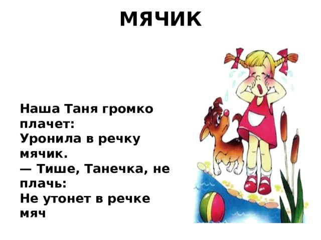 МЯЧИК   Наша Таня громко плачет: Уронила в речку мячик. — Тише, Танечка, не плачь: Не утонет в речке мяч 