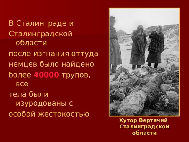 В Сталинграде и Сталинградской области после изгнания оттуда немцев было найдено более 40000 трупов, все тела были изуродованы с особой жестокостью Хутор Вертячий  Сталинградской области 