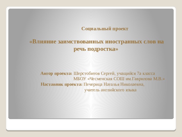 Социальный проект «Влияние заимствованных иностранных слов на речь подростка»     Автор проекта: Шерстобитов Сергей, учащийся 7а класса  МБОУ «Чесменская СОШ им.Гаврилова М.В.»  Наставник проекта: Печерица Наталья Николаевна,  учитель английского языка