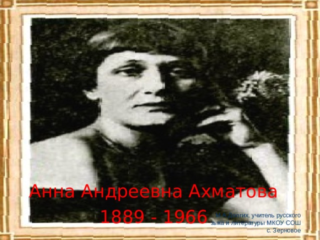 Анна Андреевна Ахматова 1889 - 1966 М.А.Долгих, учитель русского зыка и литературы МКОУ СОШ с. Зерновое 