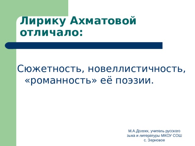 Лирику Ахматовой отличало: Сюжетность, новеллистичность, «романность» её поэзии. М.А.Долгих, учитель русского зыка и литературы МКОУ СОШ с. Зерновое 