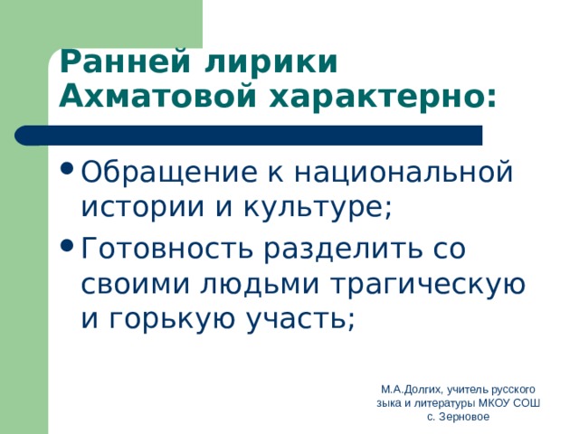 Ранней лирики Ахматовой характерно: Обращение к национальной истории и культуре; Готовность разделить со своими людьми трагическую и горькую участь; М.А.Долгих, учитель русского зыка и литературы МКОУ СОШ с. Зерновое 