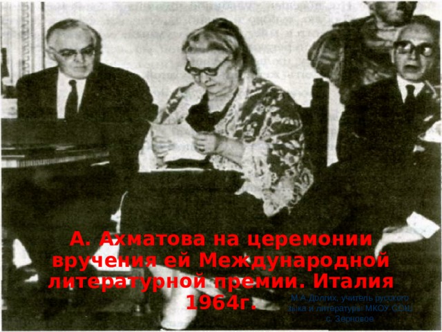 А. Ахматова на церемонии вручения ей Международной литературной премии. Италия 1964г. М.А.Долгих, учитель русского зыка и литературы МКОУ СОШ с. Зерновое 