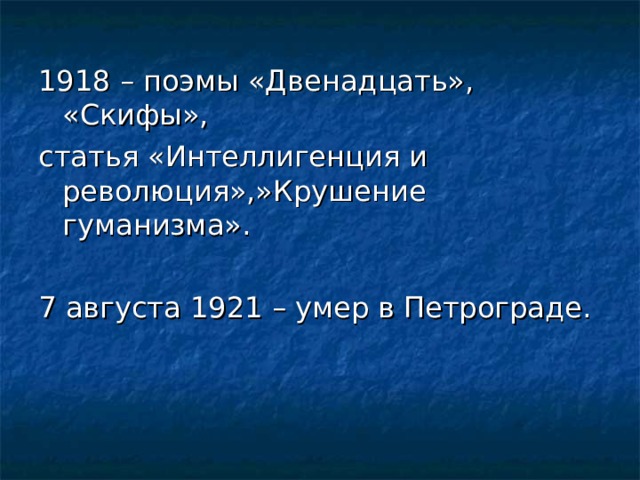 1918 – поэмы «Двенадцать», «Скифы», статья «Интеллигенция и революция»,»Крушение гуманизма». 7 августа 1921 – умер в Петрограде. 