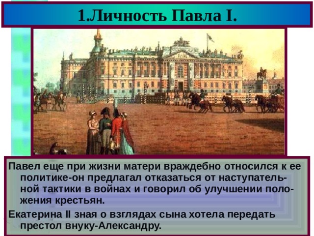 1.Личность Павла I . Павел еще при жизни матери враждебно относился к ее политике-он предлагал отказаться от наступатель-ной тактики в войнах и говорил об улучшении поло-жения крестьян. Екатерина II зная о взглядах сына хотела передать престол внуку-Александру. 