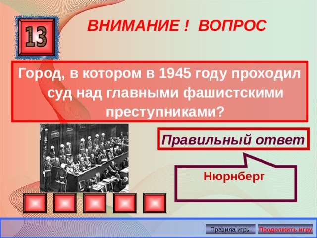 Нюрнберг ВНИМАНИЕ ! ВОПРОС Город, в котором в 1945 году проходил суд над главными фашистскими преступниками?  Правильный ответ Правила игры Продолжить игру 