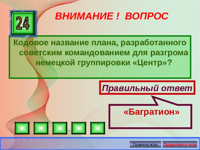  «Багратион» ВНИМАНИЕ ! ВОПРОС Кодовое название плана, разработанного советским командованием для разгрома немецкой группировки «Центр»? Правильный ответ Правила игры Продолжить игру 