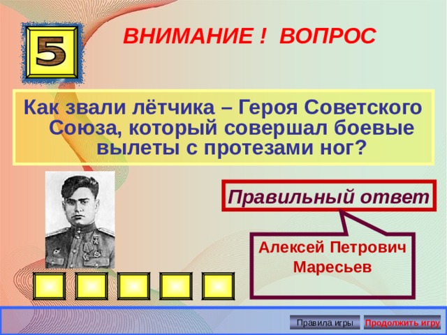 Алексей Петрович Маресьев ВНИМАНИЕ ! ВОПРОС Как звали лётчика – Героя Советского Союза, который совершал боевые вылеты с протезами ног? Правильный ответ Правила игры Продолжить игру 