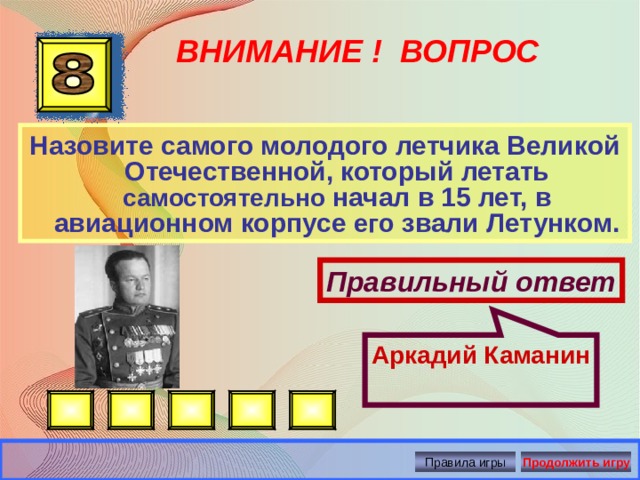 Аркадий Каманин ВНИМАНИЕ ! ВОПРОС Назовите самого молодого летчика Великой Отечественной, который летать самостоятельно начал в 15 лет, в авиационном корпусе его звали Летунком. Правильный ответ Правила игры Продолжить игру 