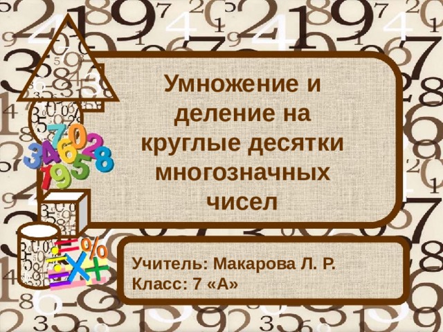 Умножение и деление на круглые десятки многозначных чисел Учитель: Макарова Л. Р.  Класс: 7 «А» 