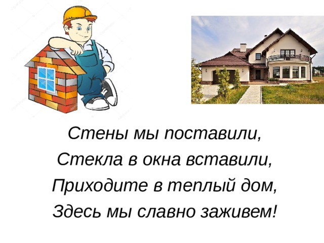 Стены мы поставили, Стекла в окна вставили, Приходите в теплый дом, Здесь мы славно заживем!  