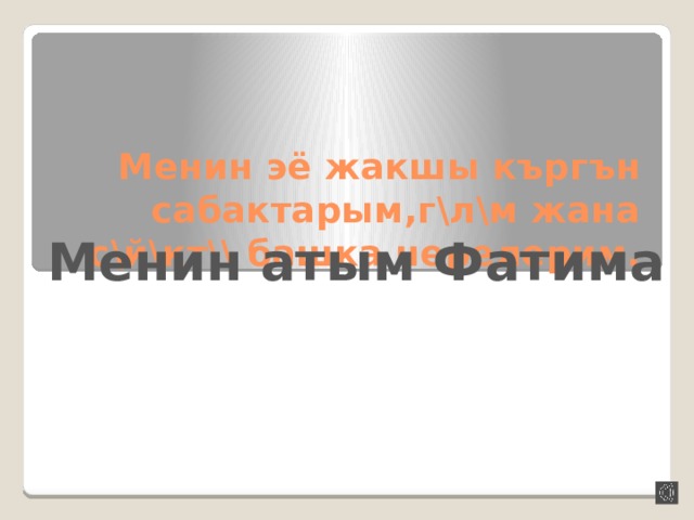 Менин эё жакшы къргън сабактарым,г\л\м жана с\й\кт\\ башка нерелерим. Менин атым Фатима 