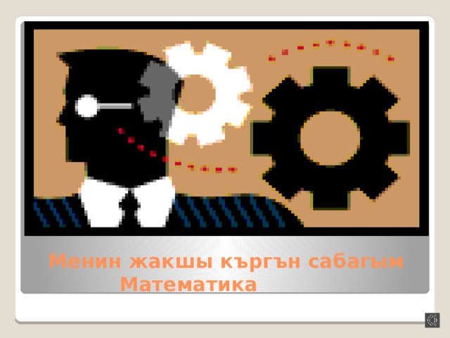 Менин жакшы к ъргън сабагым Математика 