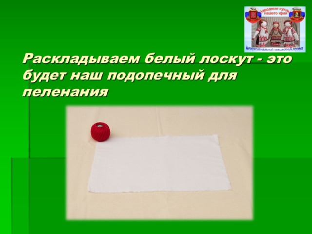Раскладываем белый лоскут - это будет наш подопечный для пеленания 