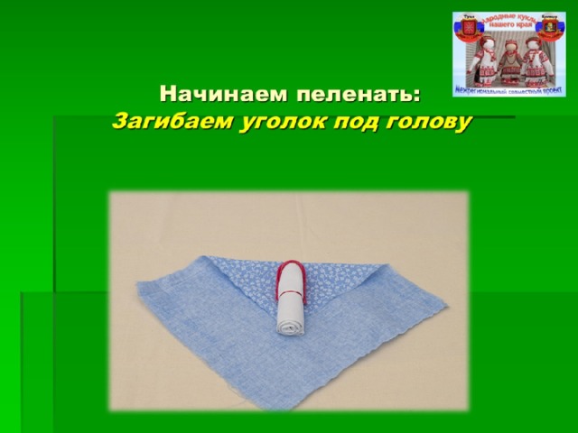 Начинаем пеленать:  Загибаем уголок под голову 